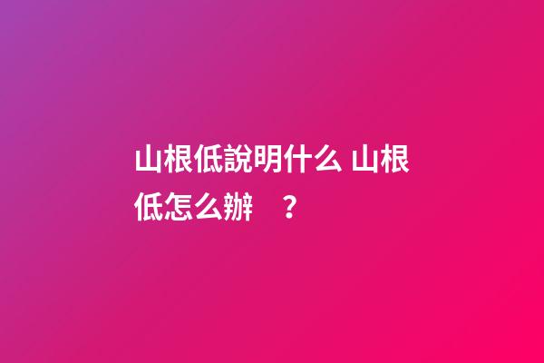 山根低說明什么 山根低怎么辦？
